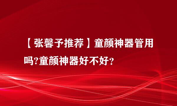 【张馨予推荐】童颜神器管用吗?童颜神器好不好？