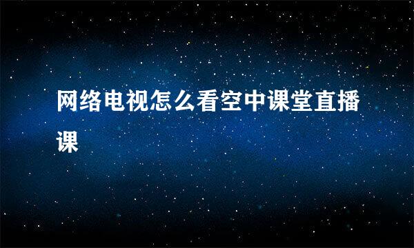 网络电视怎么看空中课堂直播课