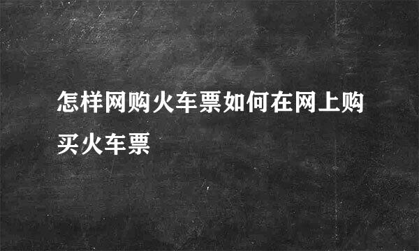 怎样网购火车票如何在网上购买火车票