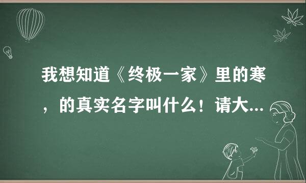 我想知道《终极一家》里的寒，的真实名字叫什么！请大家告诉我！