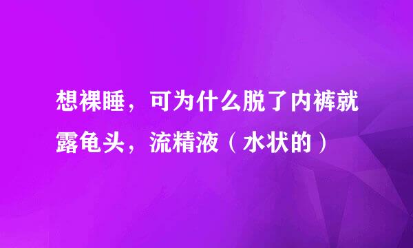 想裸睡，可为什么脱了内裤就露龟头，流精液（水状的）