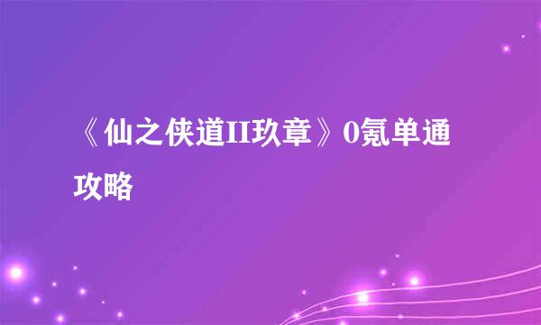 《仙之侠道II玖章》0氪单通攻略