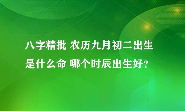 八字精批 农历九月初二出生是什么命 哪个时辰出生好？