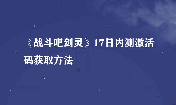 《战斗吧剑灵》17日内测激活码获取方法