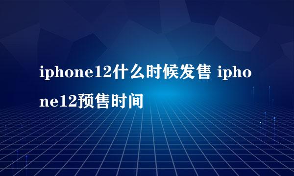 iphone12什么时候发售 iphone12预售时间