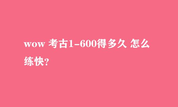 wow 考古1-600得多久 怎么练快？