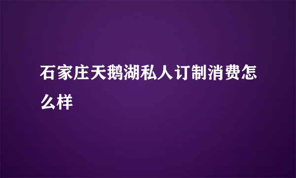 石家庄天鹅湖私人订制消费怎么样