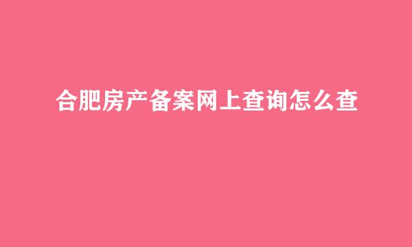 合肥房产备案网上查询怎么查