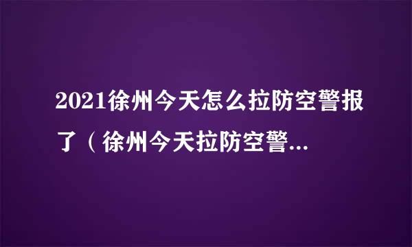 2021徐州今天怎么拉防空警报了（徐州今天拉防空警报了吗?）