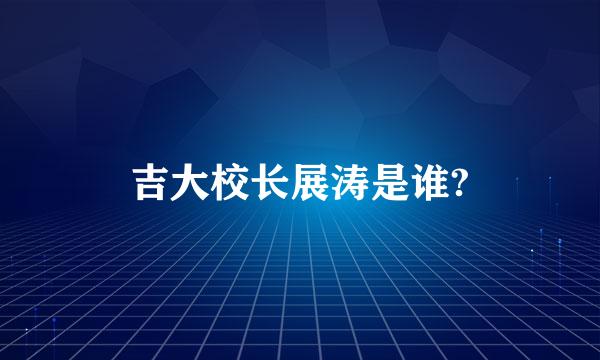 吉大校长展涛是谁?