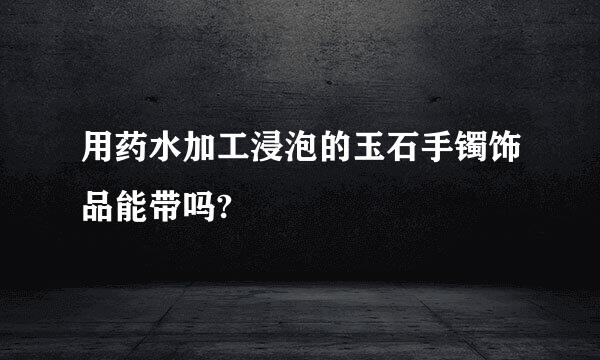 用药水加工浸泡的玉石手镯饰品能带吗?