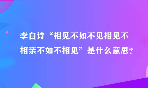 李白诗“相见不如不见相见不相亲不如不相见”是什么意思？