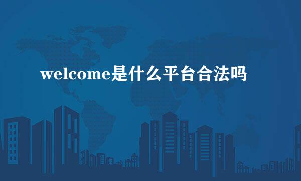 welcome是什么平台合法吗