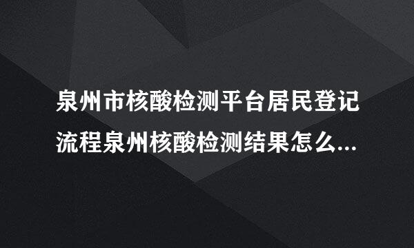 泉州市核酸检测平台居民登记流程泉州核酸检测结果怎么网上查询