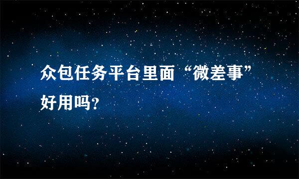 众包任务平台里面“微差事”好用吗？