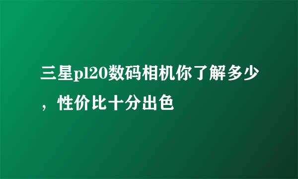 三星pl20数码相机你了解多少，性价比十分出色