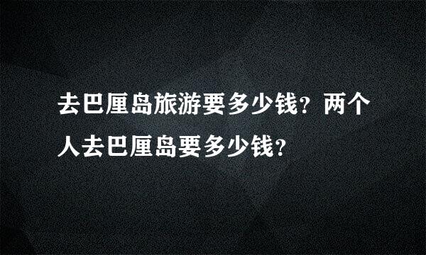 去巴厘岛旅游要多少钱？两个人去巴厘岛要多少钱？