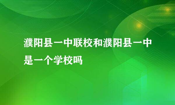 濮阳县一中联校和濮阳县一中是一个学校吗