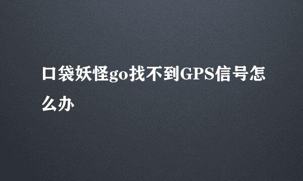 口袋妖怪go找不到GPS信号怎么办