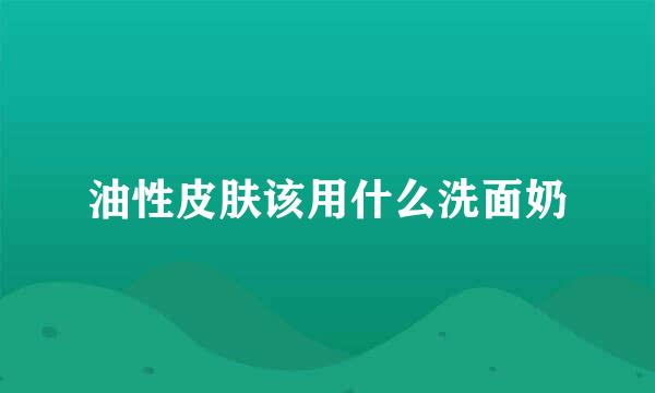 油性皮肤该用什么洗面奶