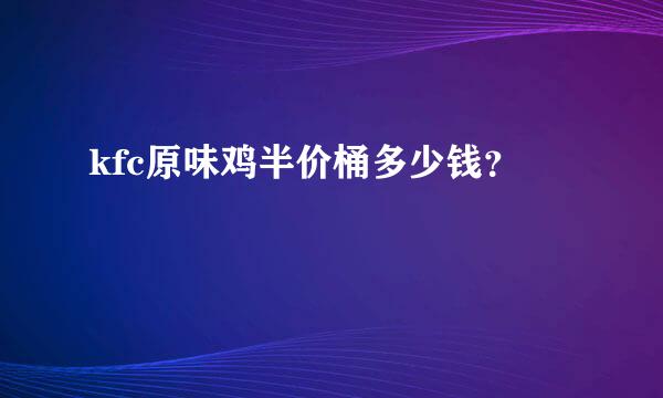 kfc原味鸡半价桶多少钱？