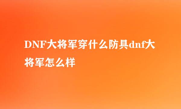 DNF大将军穿什么防具dnf大将军怎么样