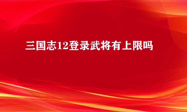 三国志12登录武将有上限吗