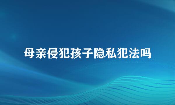 母亲侵犯孩子隐私犯法吗