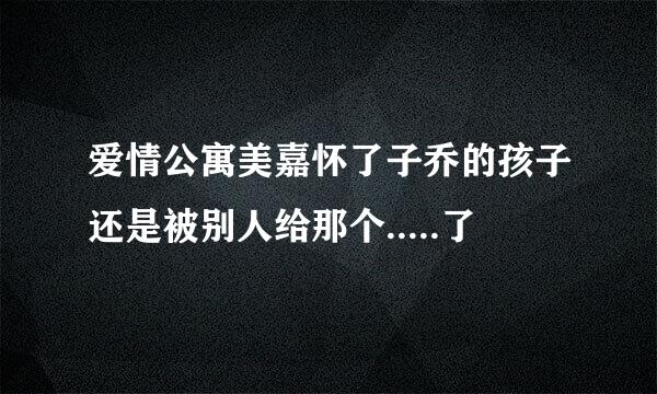 爱情公寓美嘉怀了子乔的孩子还是被别人给那个.....了