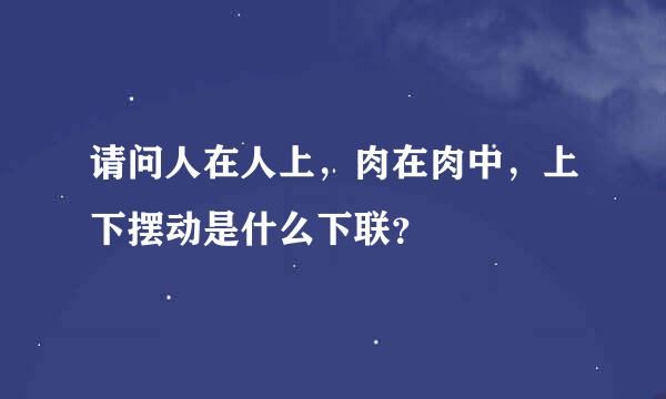 请问人在人上，肉在肉中，上下摆动是什么下联？