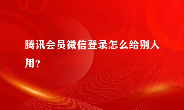 腾讯会员微信登录怎么给别人用？