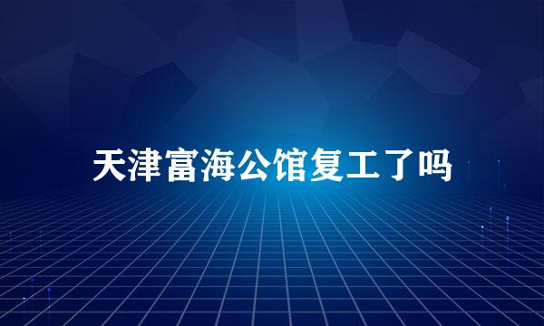 天津富海公馆复工了吗