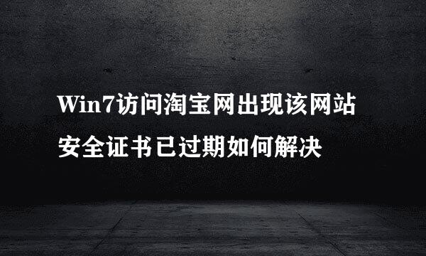 Win7访问淘宝网出现该网站安全证书已过期如何解决