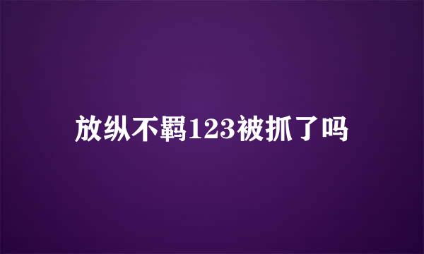 放纵不羁123被抓了吗