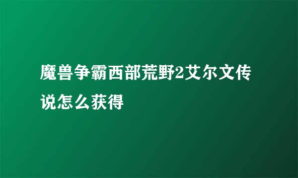 魔兽争霸西部荒野2艾尔文传说怎么获得