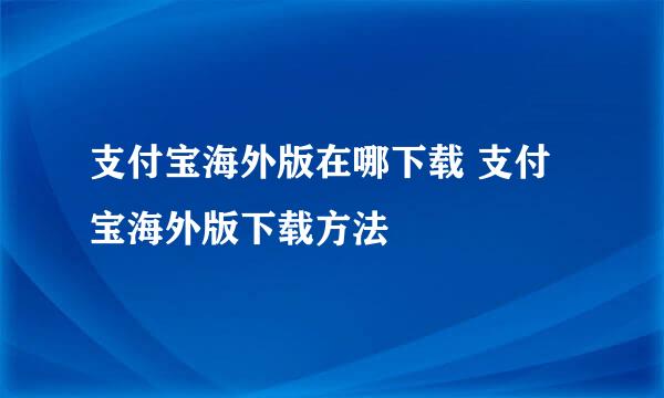 支付宝海外版在哪下载 支付宝海外版下载方法