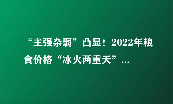 “主强杂弱”凸显！2022年粮食价格“冰火两重天”！发生了啥？