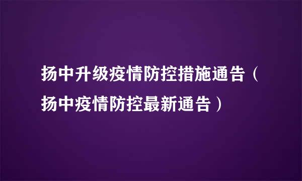 扬中升级疫情防控措施通告（扬中疫情防控最新通告）