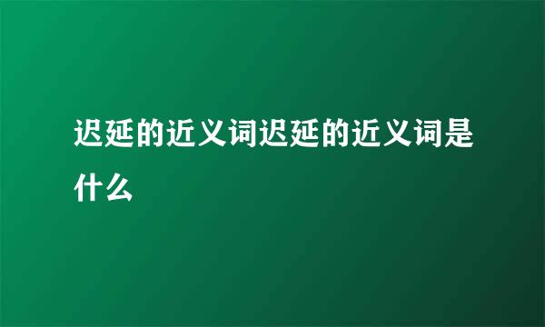 迟延的近义词迟延的近义词是什么