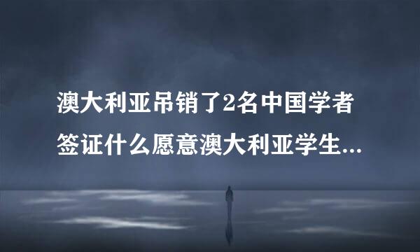 澳大利亚吊销了2名中国学者签证什么愿意澳大利亚学生签证怎么办