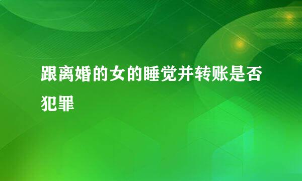 跟离婚的女的睡觉并转账是否犯罪