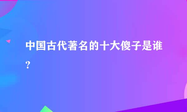 中国古代著名的十大傻子是谁？