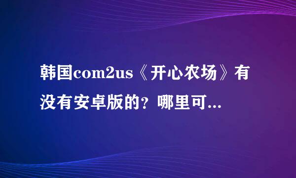 韩国com2us《开心农场》有没有安卓版的？哪里可以下载？或者麻烦大家帮忙修改成安卓的行吗？谢谢