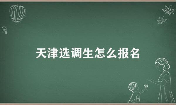 天津选调生怎么报名