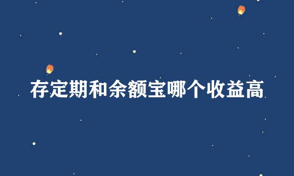 存定期和余额宝哪个收益高