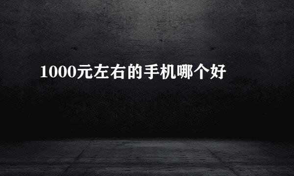 1000元左右的手机哪个好