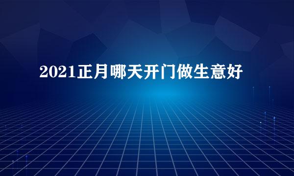 2021正月哪天开门做生意好