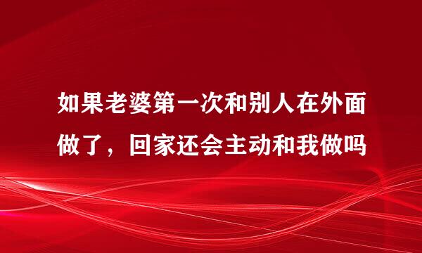 如果老婆第一次和别人在外面做了，回家还会主动和我做吗