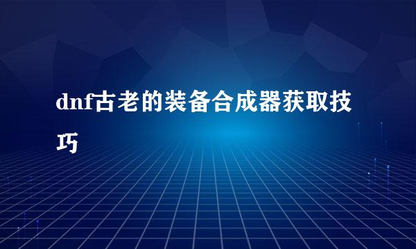 dnf古老的装备合成器获取技巧