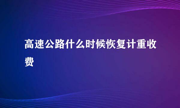 高速公路什么时候恢复计重收费